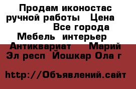 Продам иконостас ручной работы › Цена ­ 300 000 - Все города Мебель, интерьер » Антиквариат   . Марий Эл респ.,Йошкар-Ола г.